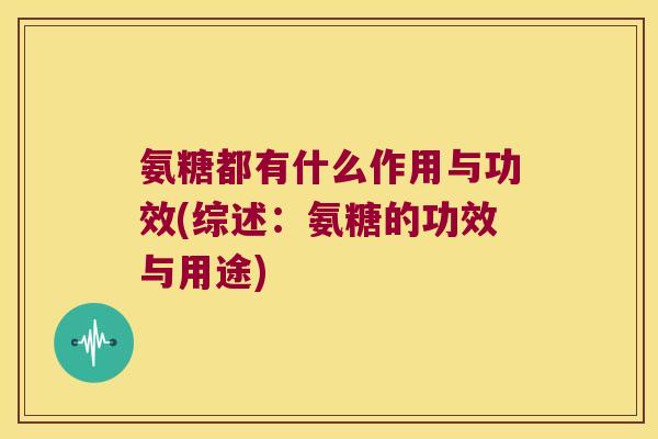 氨糖都有什么作用与功效(综述:氨糖的功效与用途) 氨糖都有什么作用与功效(综述:氨糖的功效与用途)