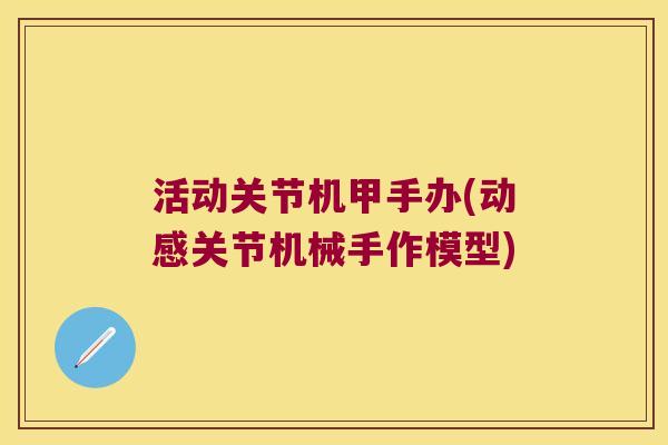 活动关节机甲手办(动感关节机械手作模型)