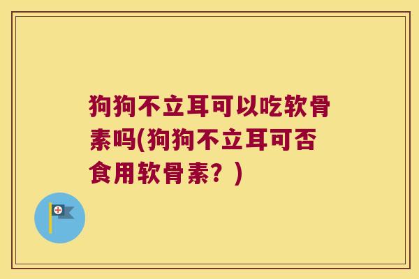 狗狗不立耳可以吃软骨素吗(狗狗不立耳可否食用软骨素?)