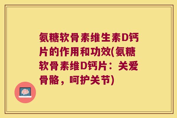 氨糖软骨素维生素D钙片的作用和功效(氨糖软骨素维D钙片:关爱骨骼,呵护关节)