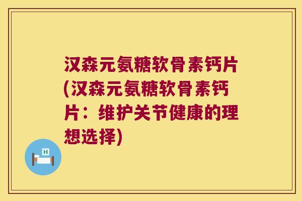 汉森元氨糖软骨素钙片(汉森元氨糖软骨素钙片:维护关节健康的理想选择)