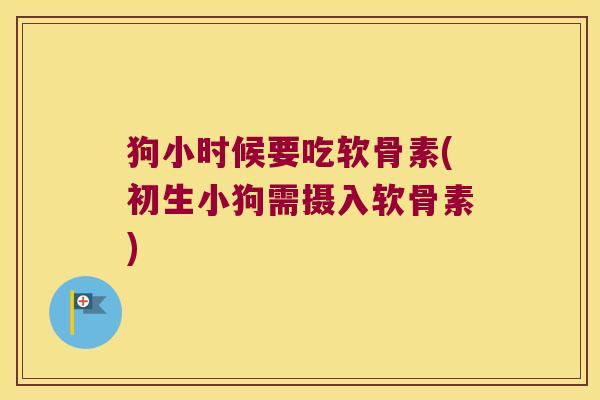 狗小时候要吃软骨素(初生小狗需摄入软骨素)