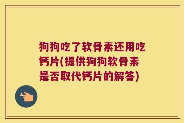 狗狗吃了软骨素还用吃钙片(提供狗狗软骨素是否取代钙片的解答)