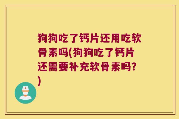狗狗吃了钙片还用吃软骨素吗(狗狗吃了钙片还需要补充软骨素吗?)