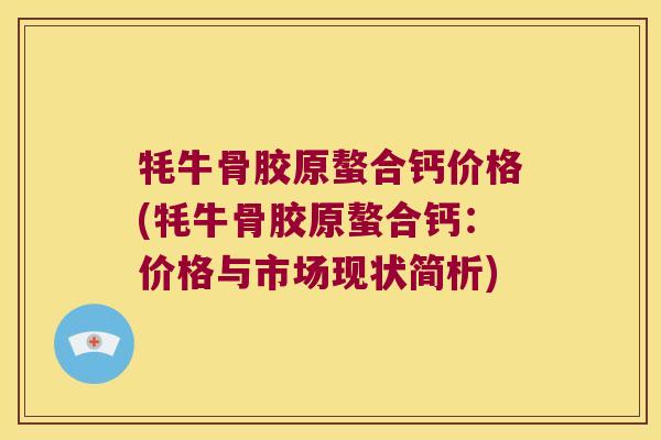 牦牛骨胶原螯合钙价格(牦牛骨胶原螯合钙:价格与市场现状简析)