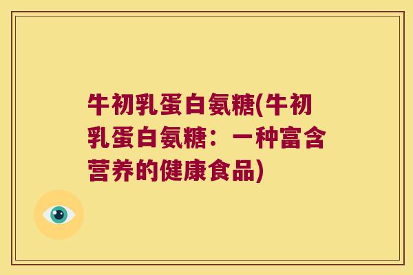 牛初乳蛋白氨糖(牛初乳蛋白氨糖:一种富含营养的健康食品)