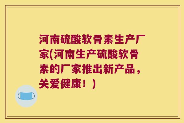 河南硫酸软骨素生产厂家(河南生产硫酸软骨素的厂家推出新产品,关爱健康!)