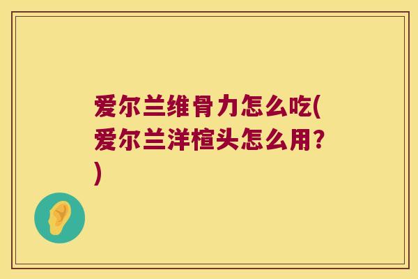 爱尔兰维骨力怎么吃(爱尔兰洋楦头怎么用?)
