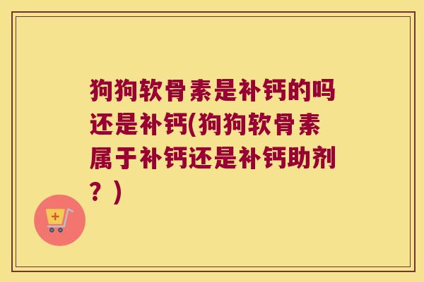 狗狗软骨素是补钙的吗还是补钙(狗狗软骨素属于补钙还是补钙助剂?)