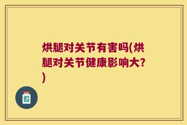 烘腿对关节有害吗(烘腿对关节健康影响大?)