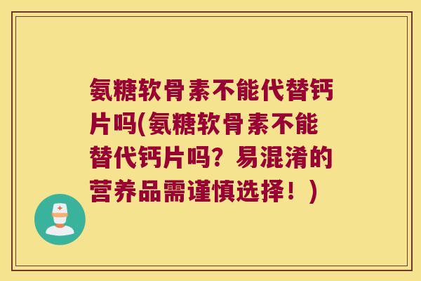 氨糖软骨素不能代替钙片吗(氨糖软骨素不能替代钙片吗?易混淆的营养品需谨慎选择!)