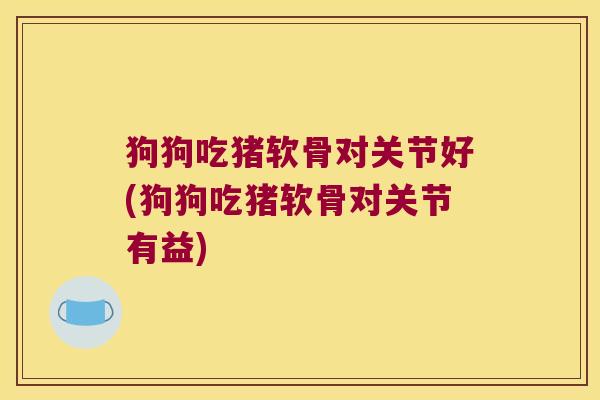 狗狗吃猪软骨对关节好(狗狗吃猪软骨对关节有益)