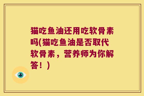 猫吃鱼油还用吃软骨素吗(猫吃鱼油是否取代软骨素,营养师为你解答!)