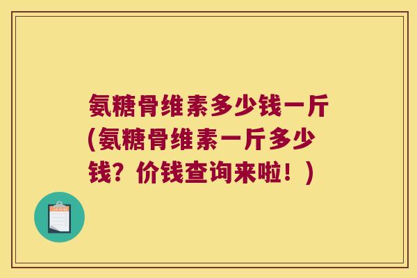 氨糖骨维素多少钱一斤(氨糖骨维素一斤多少钱？价钱查询来啦！)