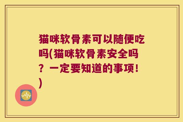 猫咪软骨素可以随便吃吗(猫咪软骨素安全吗?一定要知道的事项!)