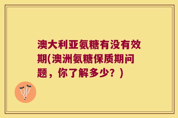 澳大利亚氨糖有没有效期(澳洲氨糖保质期问题,你了解多少?)