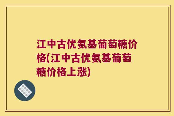 江中古优氨基葡萄糖价格(江中古优氨基葡萄糖价格上涨)