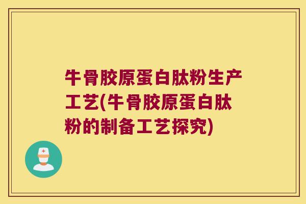 牛骨胶原蛋白肽粉生产工艺(牛骨胶原蛋白肽粉的制备工艺探究)