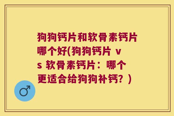 狗狗钙片和软骨素钙片哪个好(狗狗钙片 vs 软骨素钙片:哪个更适合给狗狗补钙?)