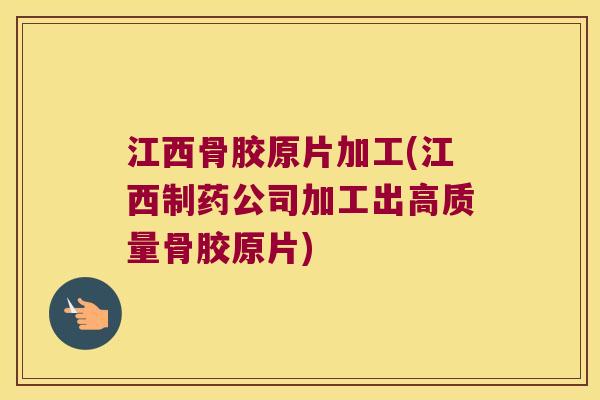 江西骨胶原片加工(江西制药公司加工出高质量骨胶原片)