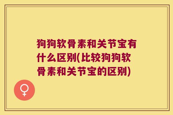 狗狗软骨素和关节宝有什么区别(比较狗狗软骨素和关节宝的区别) 狗狗软骨素和关节宝有什么区别(比较狗狗软骨素和关节宝的区别)