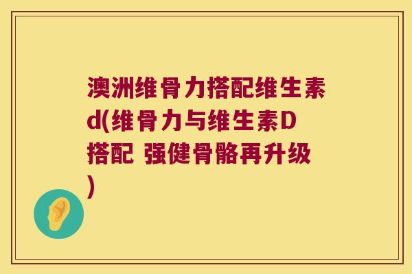 澳洲维骨力搭配维生素d(维骨力与维生素D搭配 强健骨骼再升级)