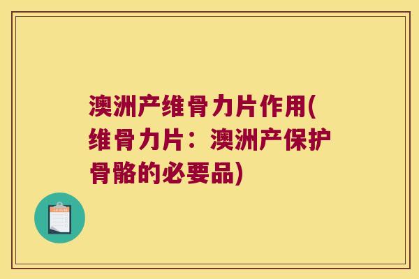 澳洲产维骨力片作用(维骨力片:澳洲产保护骨骼的必要品)