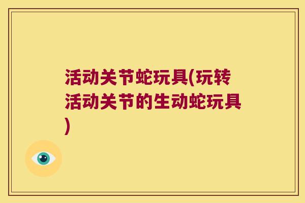 活动关节蛇玩具(玩转活动关节的生动蛇玩具)