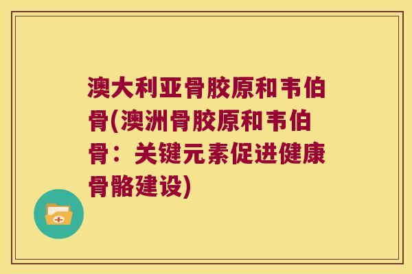澳大利亚骨胶原和韦伯骨(澳洲骨胶原和韦伯骨:关键元素促进健康骨骼建设)