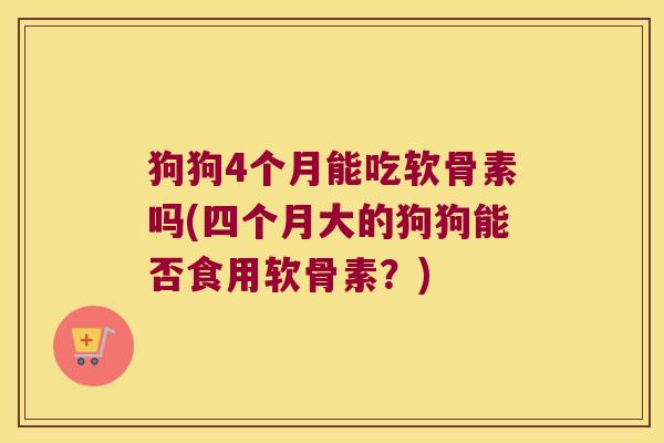 狗狗4个月能吃软骨素吗(四个月大的狗狗能否食用软骨素?)