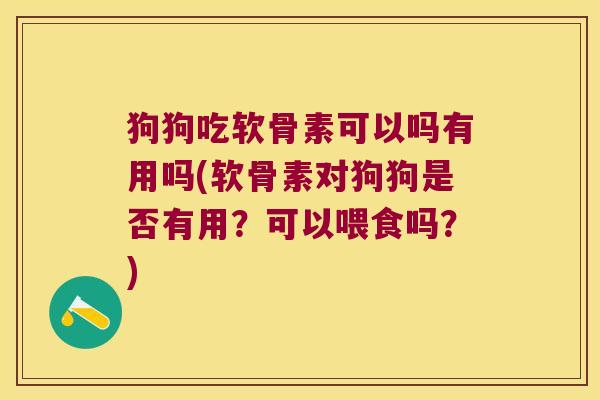 狗狗吃软骨素可以吗有用吗(软骨素对狗狗是否有用？可以喂食吗？)