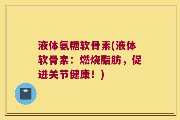 液体氨糖软骨素(液体软骨素:燃烧脂肪,促进关节健康!)