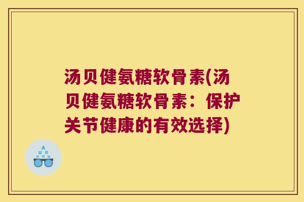 汤贝健氨糖软骨素(汤贝健氨糖软骨素:保护关节健康的有效选择)