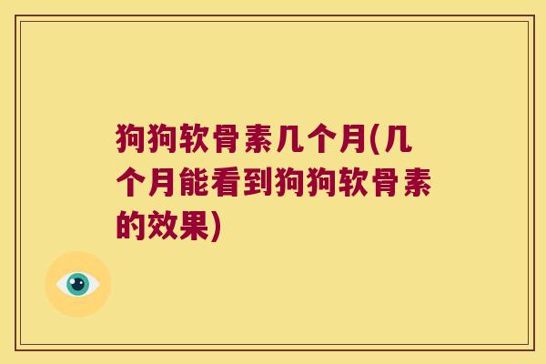 狗狗软骨素几个月(几个月能看到狗狗软骨素的效果)