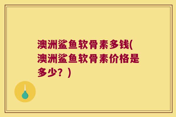 澳洲鲨鱼软骨素多钱(澳洲鲨鱼软骨素价格是多少?)