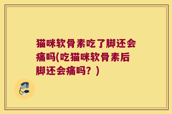 猫咪软骨素吃了脚还会痛吗(吃猫咪软骨素后脚还会痛吗?)