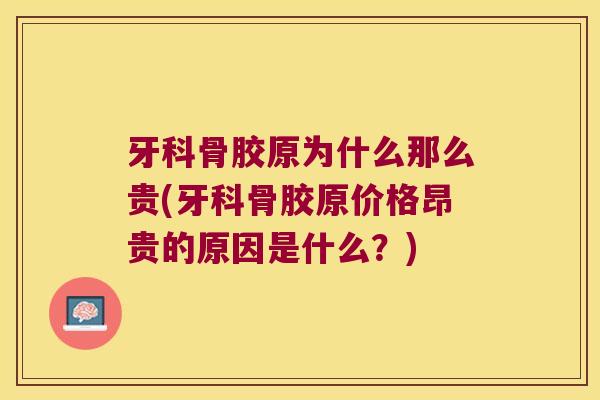 牙科骨胶原为什么那么贵(牙科骨胶原价格昂贵的原因是什么?)