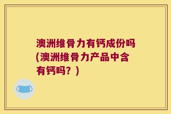 澳洲维骨力有钙成份吗(澳洲维骨力产品中含有钙吗?)