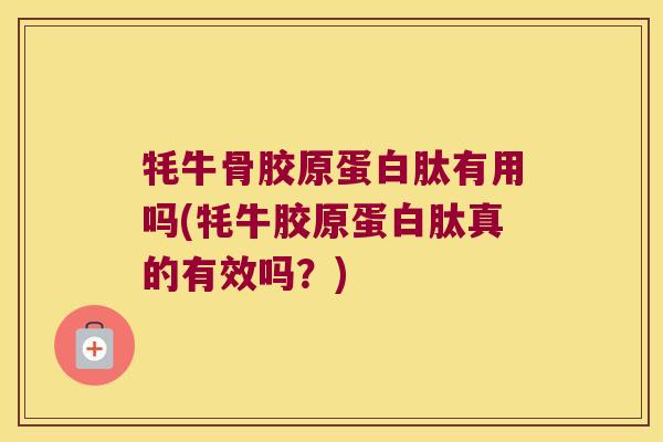 牦牛骨胶原蛋白肽有用吗(牦牛胶原蛋白肽真的有效吗？)