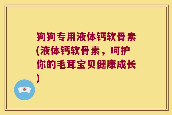 狗狗专用液体钙软骨素(液体钙软骨素,呵护你的毛茸宝贝健康成长)