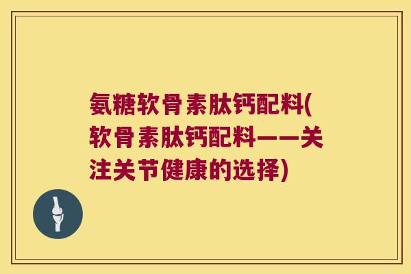 氨糖软骨素肽钙配料(软骨素肽钙配料——关注关节健康的选择)