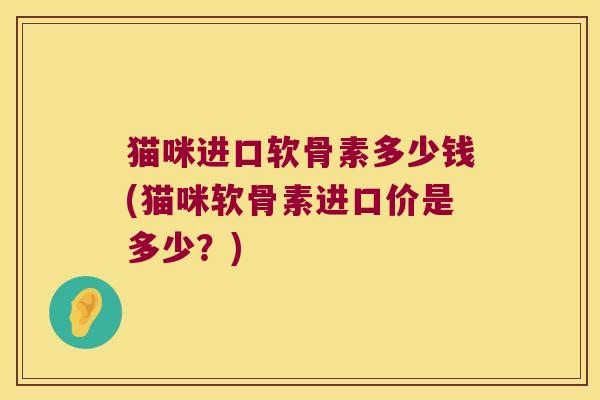 猫咪进口软骨素多少钱(猫咪软骨素进口价是多少?)