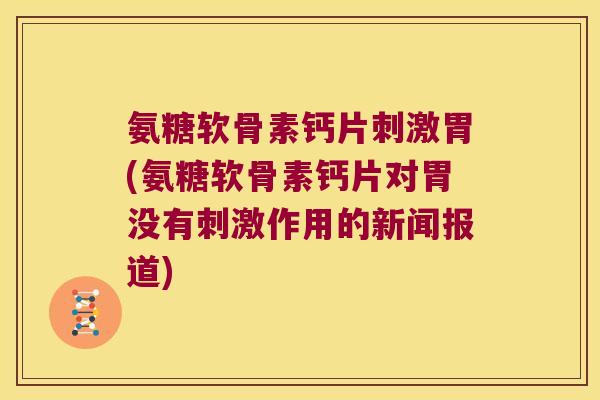 氨糖软骨素钙片刺激胃(氨糖软骨素钙片对胃没有刺激作用的新闻报道)