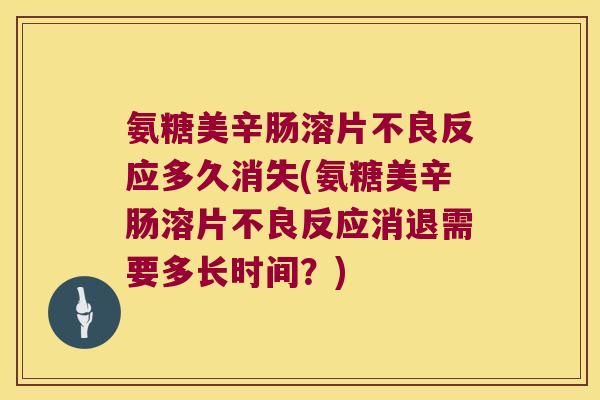 氨糖美辛肠溶片不良反应多久消失(氨糖美辛肠溶片不良反应消退需要多长时间？)