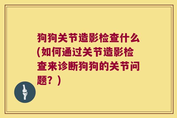 狗狗关节造影检查什么(如何通过关节造影检查来诊断狗狗的关节问题?) 狗狗关节造影检查什么(如何通过关节造影检查来诊断狗狗的关节问题?)