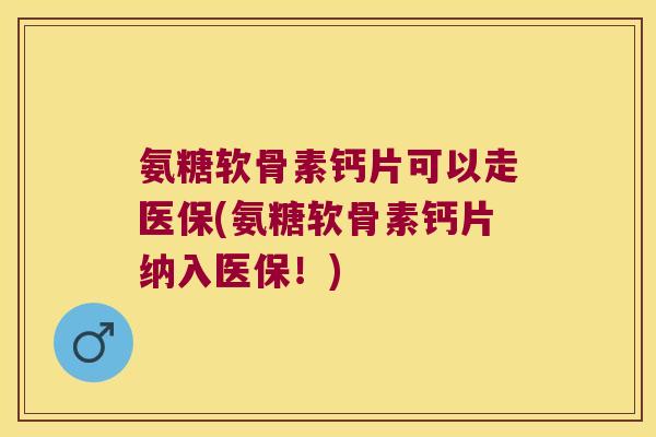 氨糖软骨素钙片可以走医保(氨糖软骨素钙片纳入医保！)