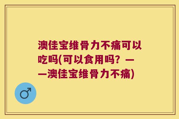 澳佳宝维骨力不痛可以吃吗(可以食用吗?——澳佳宝维骨力不痛)
