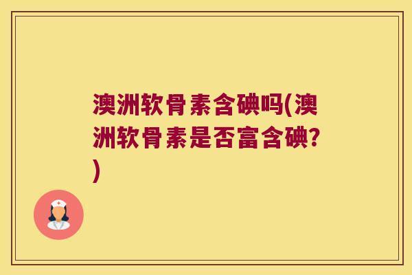 澳洲软骨素含碘吗(澳洲软骨素是否富含碘?)
