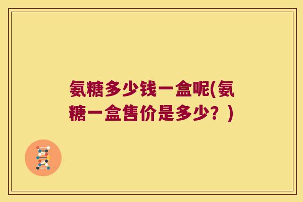 氨糖多少钱一盒呢(氨糖一盒售价是多少?)