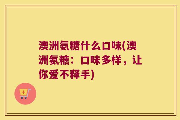 澳洲氨糖什么口味(澳洲氨糖:口味多样,让你爱不释手)